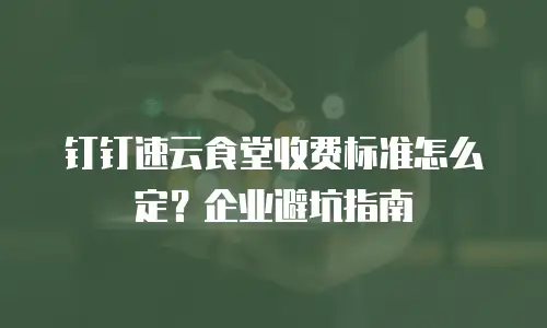 钉钉速云食堂收费标准怎么定？企业避坑指南