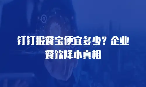 钉钉报餐宝便宜多少？企业餐饮降本真相