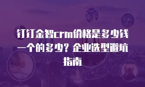 钉钉金智crm价格是多少钱一个的多少？企业选型避坑指南