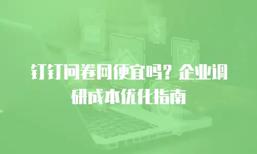 钉钉问卷网便宜吗？企业调研成本优化指南