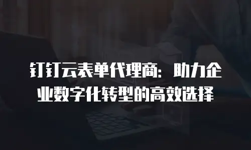 钉钉云表单代理商：助力企业数字化转型的高效选择