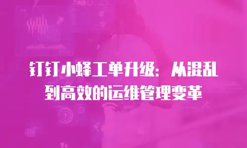 钉钉小蜂工单升级：从混乱到高效的运维管理变革