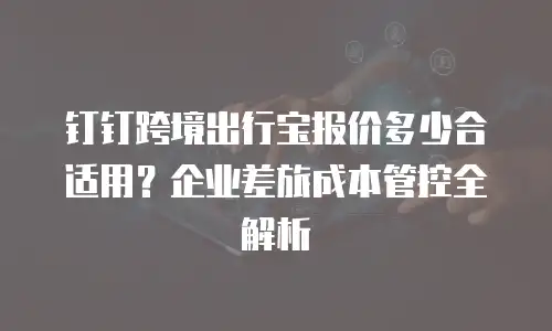 钉钉跨境出行宝报价多少合适用？企业差旅成本管控全解析