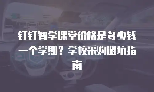 钉钉智学课堂价格是多少钱一个学期？学校采购避坑指南