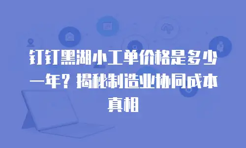钉钉黑湖小工单价格是多少一年？揭秘制造业协同成本真相