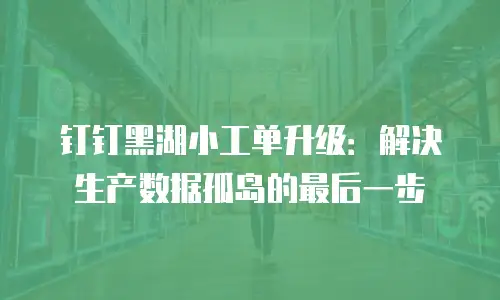 钉钉黑湖小工单升级：解决生产数据孤岛的最后一步
