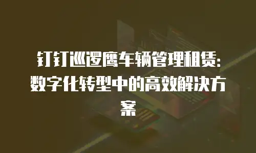 钉钉巡逻鹰车辆管理租赁：数字化转型中的高效解决方案