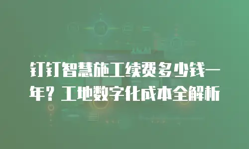 钉钉智慧施工续费多少钱一年？工地数字化成本全解析