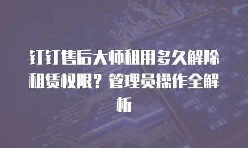 钉钉售后大师租用多久解除租赁权限？管理员操作全解析