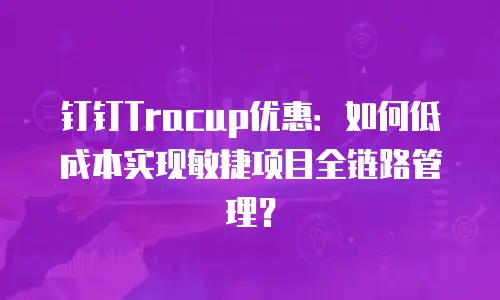 钉钉Tracup优惠：如何低成本实现敏捷项目全链路管理？