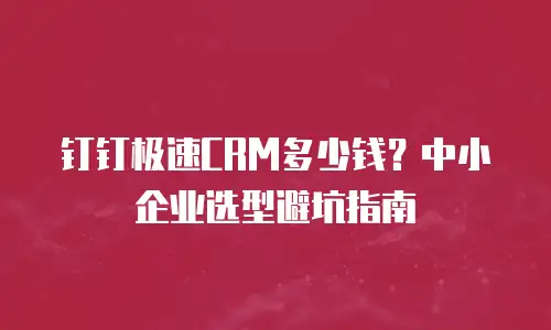 钉钉极速CRM多少钱？中小企业选型避坑指南