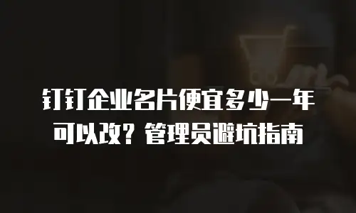 钉钉企业名片便宜多少一年可以改？管理员避坑指南