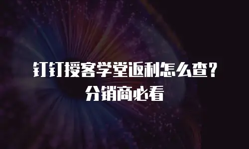 钉钉授客学堂返利怎么查？分销商必看
