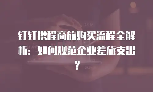 钉钉携程商旅购买流程全解析：如何规范企业差旅支出？