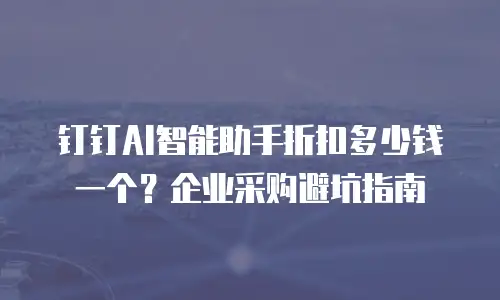 钉钉AI智能助手折扣多少钱一个？企业采购避坑指南