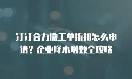 钉钉合力微工单折扣怎么申请？企业降本增效全攻略