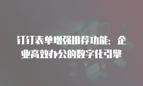 钉钉表单增强推荐功能：企业高效办公的数字化引擎