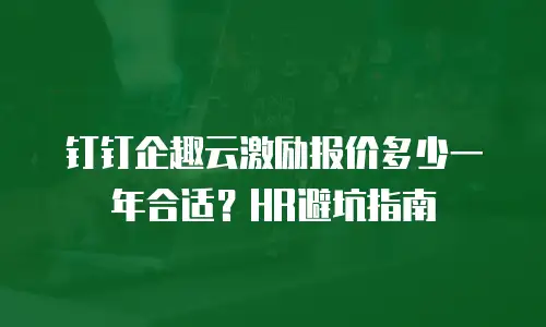 钉钉企趣云激励报价多少一年合适？HR避坑指南