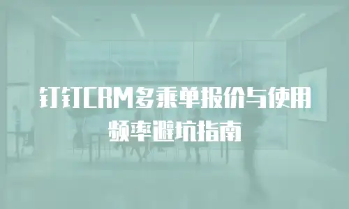 钉钉CRM多乘单报价与使用频率避坑指南