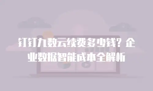 钉钉九数云续费多少钱？企业数据智能成本全解析