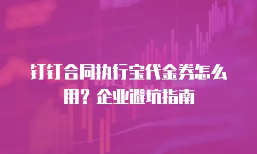 钉钉合同执行宝代金券怎么用？企业避坑指南