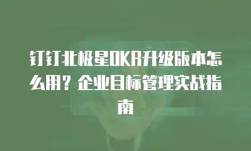 钉钉北极星OKR升级版本怎么用？企业目标管理实战指南