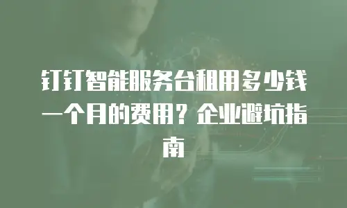 钉钉智能服务台租用多少钱一个月的费用？企业避坑指南
