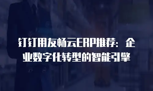 钉钉用友畅云ERP推荐：企业数字化转型的智能引擎