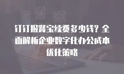 钉钉报餐宝续费多少钱？全面解析企业数字化办公成本优化策略