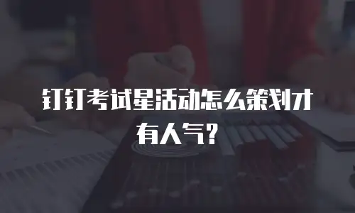 钉钉考试星活动怎么策划才有人气？