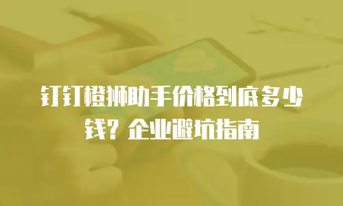 钉钉橙狮助手价格到底多少钱？企业避坑指南