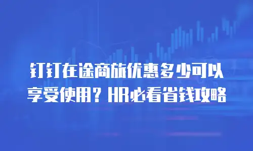 钉钉在途商旅优惠多少可以享受使用？HR必看省钱攻略