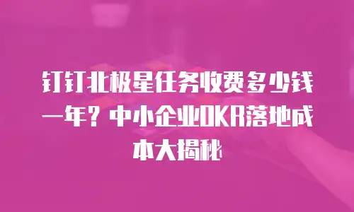 钉钉北极星任务收费多少钱一年？中小企业OKR落地成本大揭秘