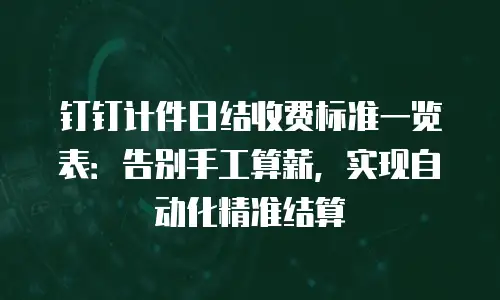 钉钉计件日结收费标准一览表：告别手工算薪，实现自动化精准结算