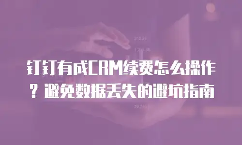 钉钉有成CRM续费怎么操作？避免数据丢失的避坑指南
