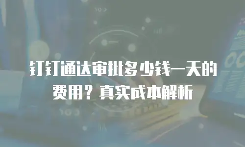 钉钉通达审批多少钱一天的费用？真实成本解析