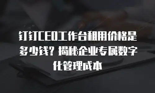 钉钉CEO工作台租用价格是多少钱？揭秘企业专属数字化管理成本
