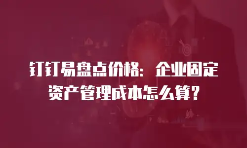 钉钉易盘点价格：企业固定资产管理成本怎么算？