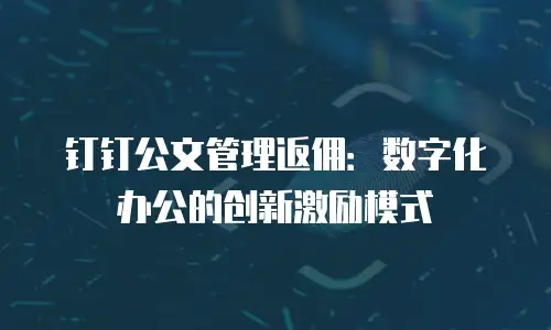 钉钉公文管理返佣：数字化办公的创新激励模式