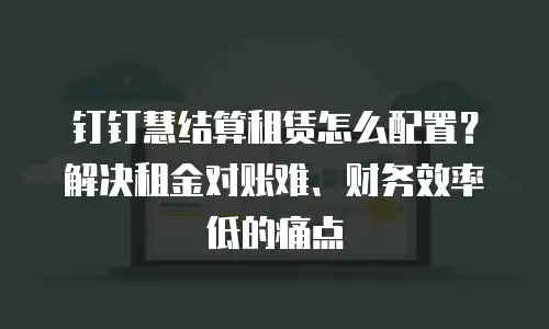 钉钉慧结算租赁怎么配置？解决租金对账难、财务效率低的痛点