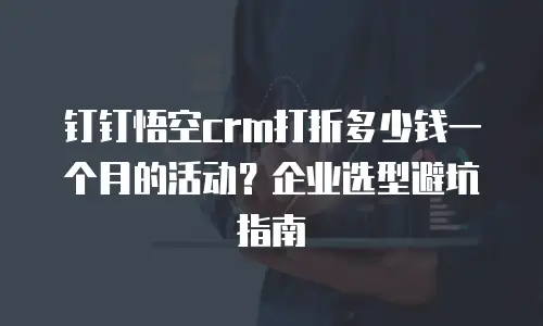 钉钉悟空crm打折多少钱一个月的活动？企业选型避坑指南
