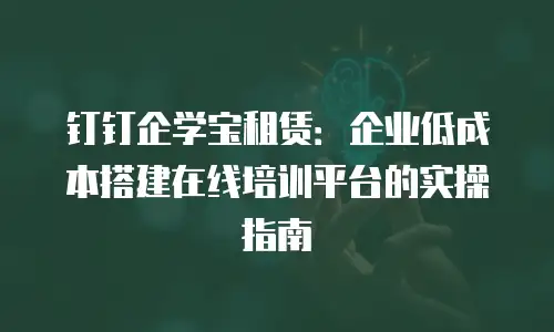 钉钉企学宝租赁：企业低成本搭建在线培训平台的实操指南