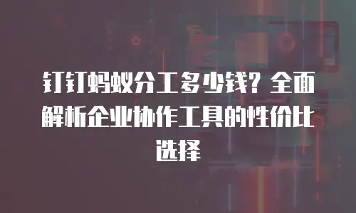 钉钉蚂蚁分工多少钱？全面解析企业协作工具的性价比选择
