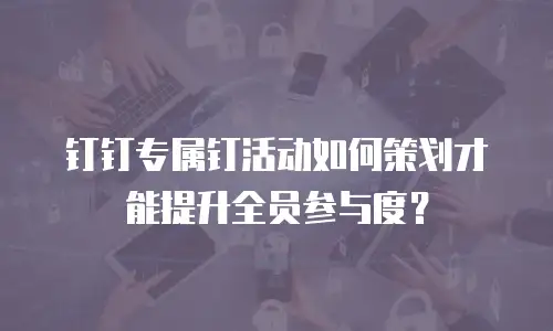 钉钉专属钉活动如何策划才能提升全员参与度？