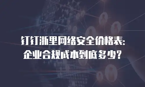 钉钉浙里网络安全价格表：企业合规成本到底多少？