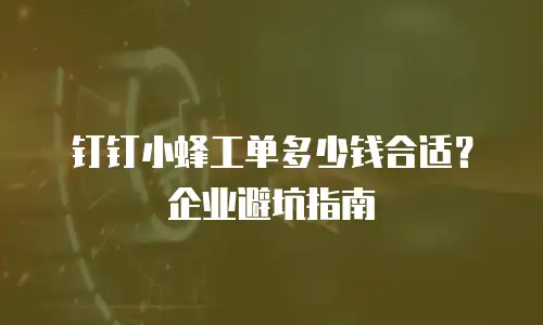 钉钉小蜂工单多少钱合适？企业避坑指南