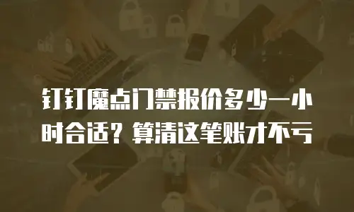 钉钉魔点门禁报价多少一小时合适？算清这笔账才不亏