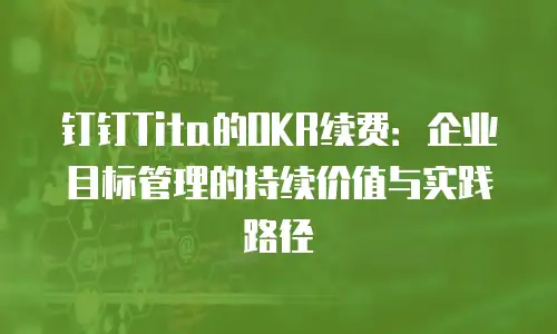 钉钉Tita的OKR续费：企业目标管理的持续价值与实践路径