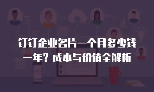 钉钉企业名片一个月多少钱一年？成本与价值全解析