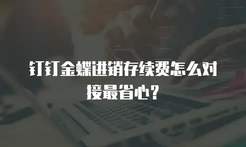 钉钉金蝶进销存续费怎么对接最省心？